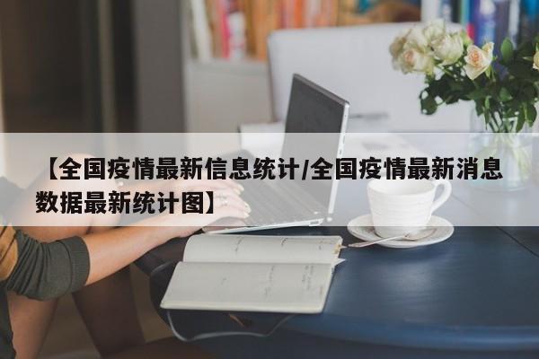 【全国疫情最新信息统计/全国疫情最新消息数据最新统计图】