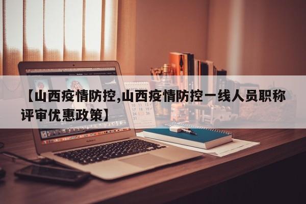【山西疫情防控,山西疫情防控一线人员职称评审优惠政策】