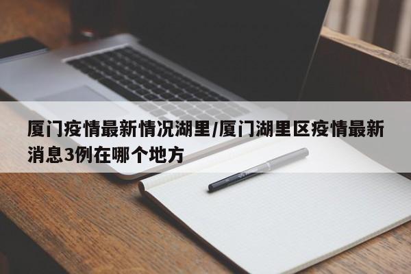 厦门疫情最新情况湖里/厦门湖里区疫情最新消息3例在哪个地方