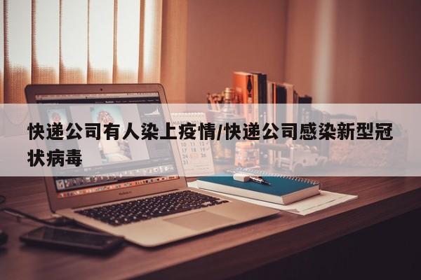 快递公司有人染上疫情/快递公司感染新型冠状病毒