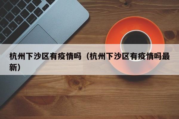 杭州下沙区有疫情吗(杭州下沙区有疫情吗最新)