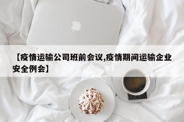 【疫情运输公司班前会议,疫情期间运输企业安全例会】