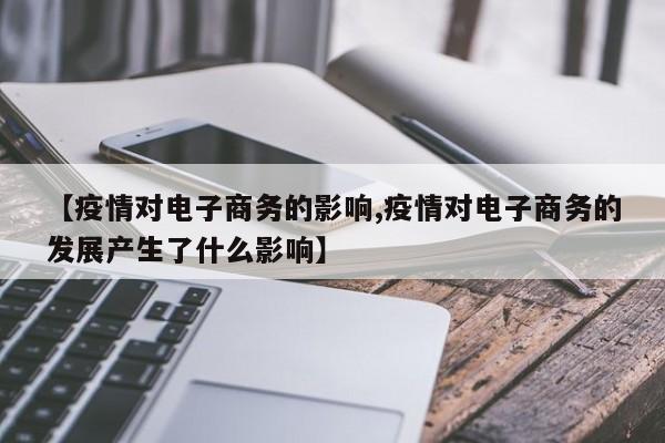 【疫情对电子商务的影响,疫情对电子商务的发展产生了什么影响】