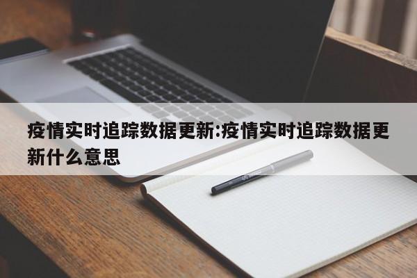 疫情实时追踪数据更新:疫情实时追踪数据更新什么意思