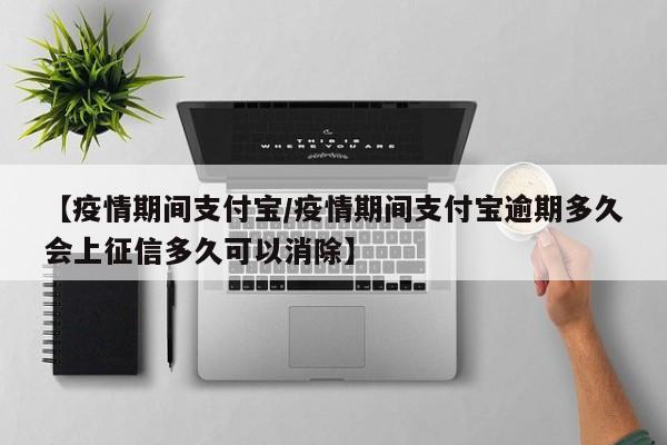 【疫情期间支付宝/疫情期间支付宝逾期多久会上征信多久可以消除】