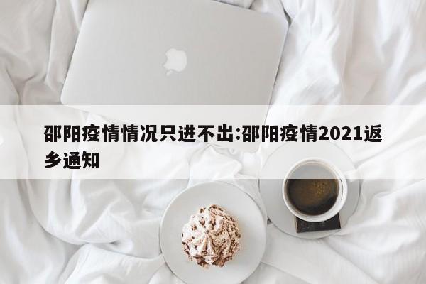 邵阳疫情情况只进不出:邵阳疫情2021返乡通知