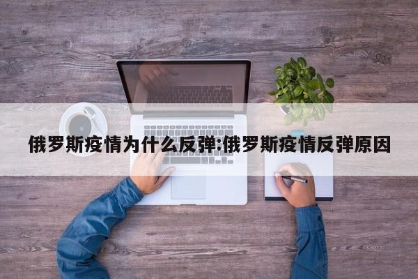 俄罗斯疫情为什么反弹:俄罗斯疫情反弹原因