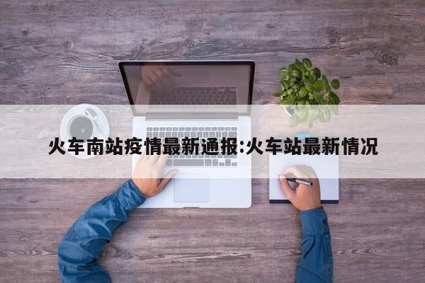 火车南站疫情最新通报:火车站最新情况