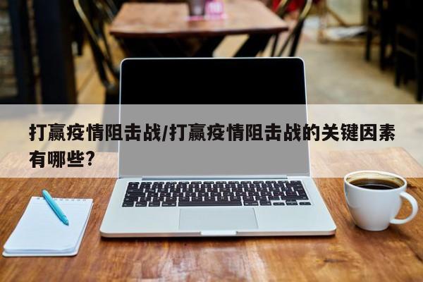 打赢疫情阻击战/打赢疫情阻击战的关键因素有哪些?