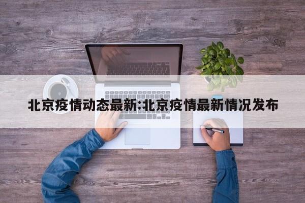 北京疫情动态最新:北京疫情最新情况发布